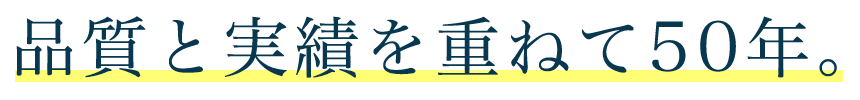 品質と実績を重ねて50年。